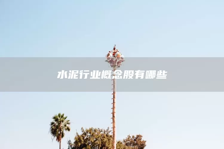 水泥行业概念股有哪些(图1)