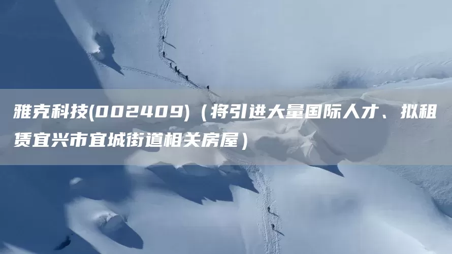 雅克科技(002409)（将引进大量国际人才、拟租赁宜兴市宜城街道相关房屋）(图1)