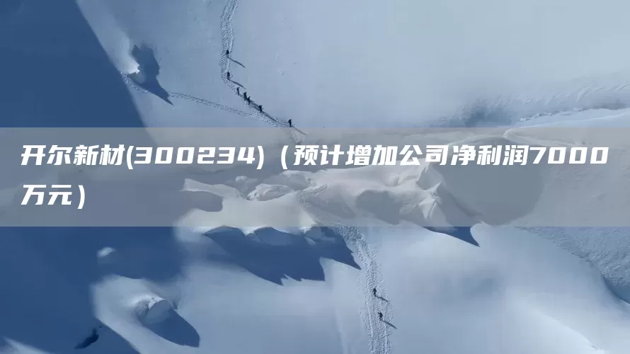 开尔新材(300234)（预计增加公司净利润7000万元）(图1)