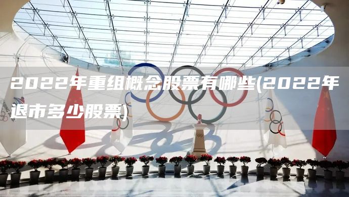 2022年重组概念股票有哪些(2022年退市多少股票)(图1)