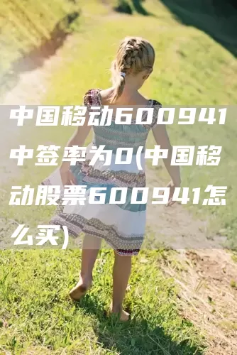 中国移动600941中签率为0(中国移动股票600941怎么买)(图1)