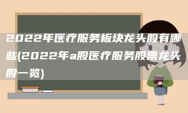 2022年医疗服务板块龙头股有哪些(2022年a股医疗服务股票龙头股一览)(图1)