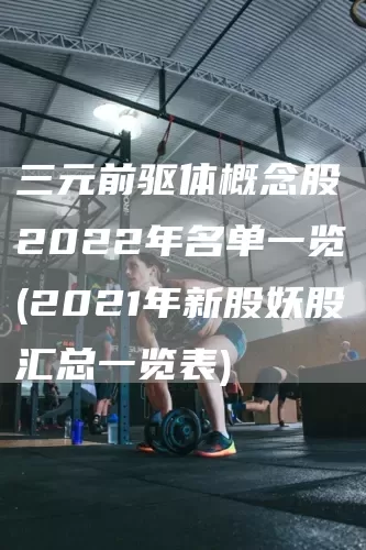 三元前驱体概念股2022年名单一览(2021年新股妖股汇总一览表)(图1)