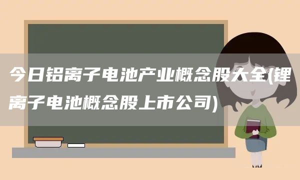 今日铝离子电池产业概念股大全(锂离子电池概念股上市公司)(图1)