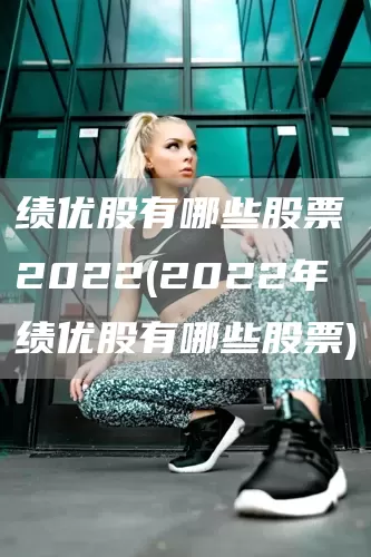 绩优股有哪些股票2022(2022年绩优股有哪些股票)(图1)