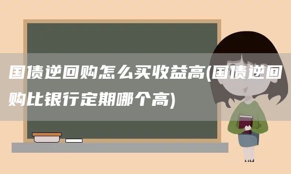 国债逆回购怎么买收益高(国债逆回购比银行定期哪个高)(图1)