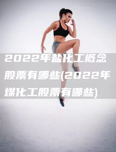 2022年盐化工概念股票有哪些(2022年煤化工股票有哪些)(图1)