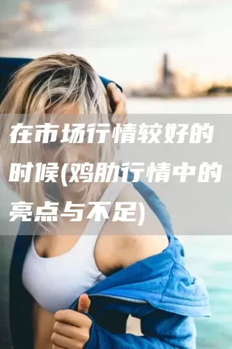 在市场行情较好的时候(鸡肋行情中的亮点与不足)(图1)