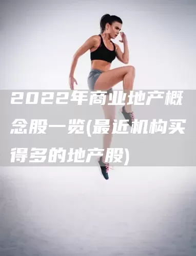 2022年商业地产概念股一览(最近机构买得多的地产股)(图1)