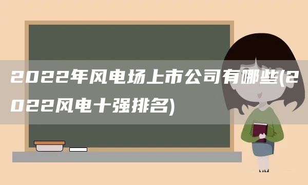 2022年风电场上市公司有哪些(2022风电十强排名)(图1)