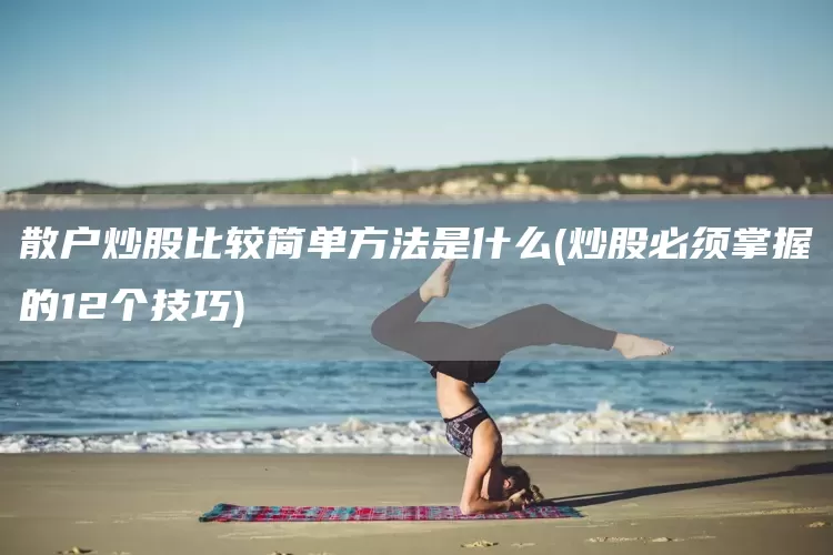 散户炒股比较简单方法是什么(炒股必须掌握的12个技巧)(图1)