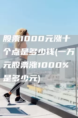 股票1000元涨十个点是多少钱(一万元股票涨1000%是多少元)(图1)