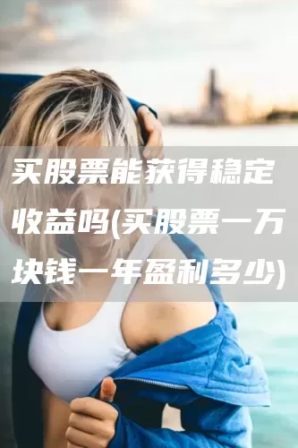 买股票能获得稳定收益吗(买股票一万块钱一年盈利多少)(图1)