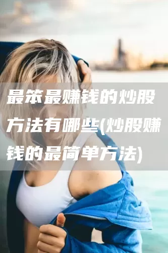 最笨最赚钱的炒股方法有哪些(炒股赚钱的最简单方法)(图1)