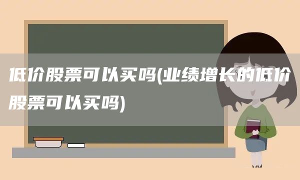 低价股票可以买吗(业绩增长的低价股票可以买吗)(图1)