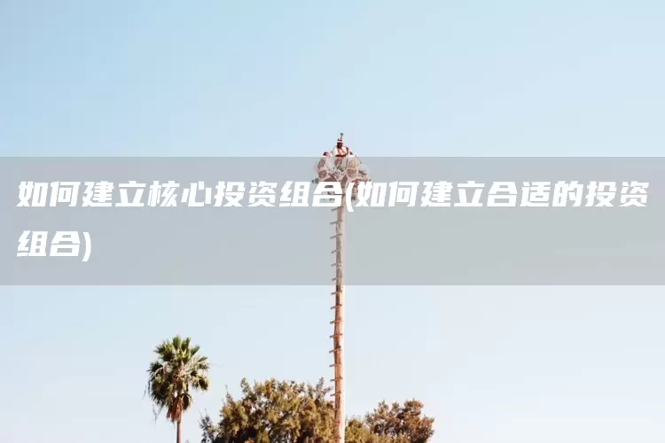 如何建立核心投资组合(如何建立合适的投资组合)(图1)