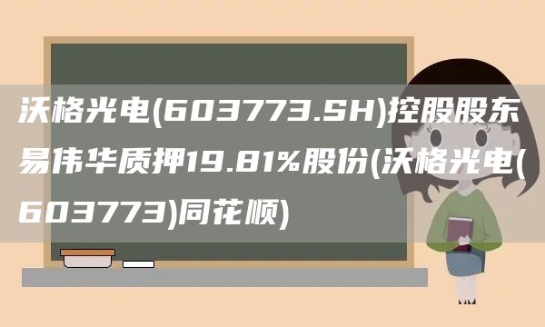 沃格光电(603773.SH)控股股东易伟华质押19.81%股份(沃格光电(603773)同花顺)(图1)