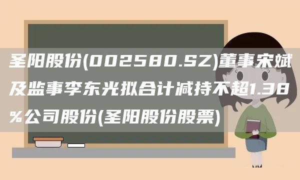 圣阳股份(002580.SZ)董事宋斌及监事李东光拟合计减持不超1.38%公司股份(圣阳股份股票)(图1)