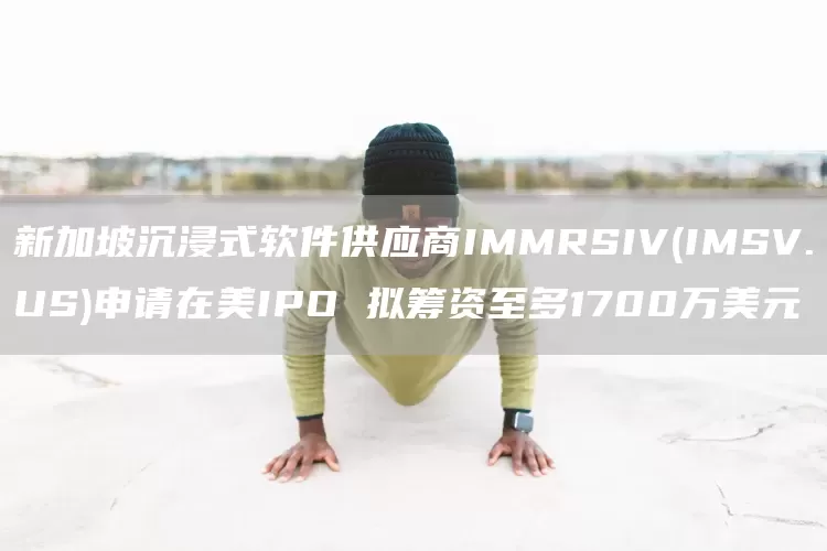 新加坡沉浸式软件供应商IMMRSIV(IMSV.US)申请在美IPO 拟筹资至多1700万美元(图1)