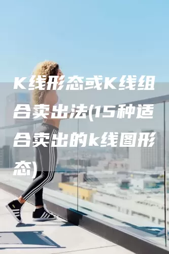 K线形态或K线组合卖出法(15种适合卖出的k线图形态)(图1)