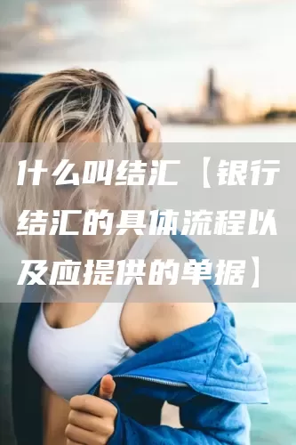 什么叫结汇【银行结汇的具体流程以及应提供的单据】(图1)