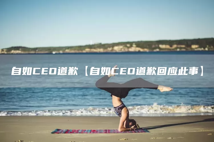 自如CEO道歉【自如CEO道歉回应此事】(图1)