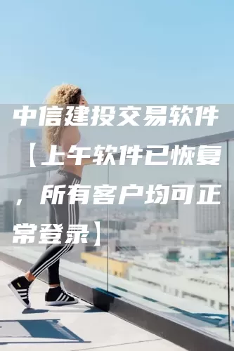 中信建投交易软件【上午软件已恢复，所有客户均可正常登录】(图1)