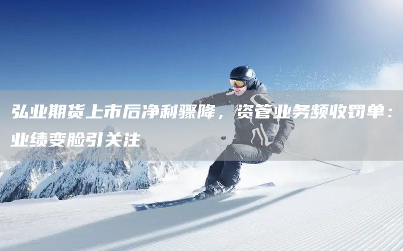 弘业期货上市后净利骤降，资管业务频收罚单：业绩变脸引关注(图1)