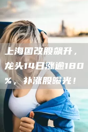 上海国改股飙升，龙头14日涨逾180%，补涨股曝光！(图1)