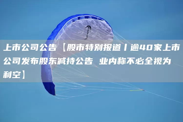 上市公司公告【股市特别报道丨逾40家上市公司发布股东减持公告 业内称不必全视为利空】(图1)