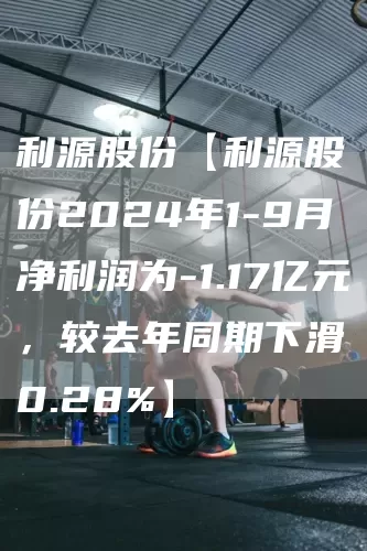 利源股份【利源股份2024年1-9月净利润为-1.17亿元，较去年同期下滑0.28%】(图1)