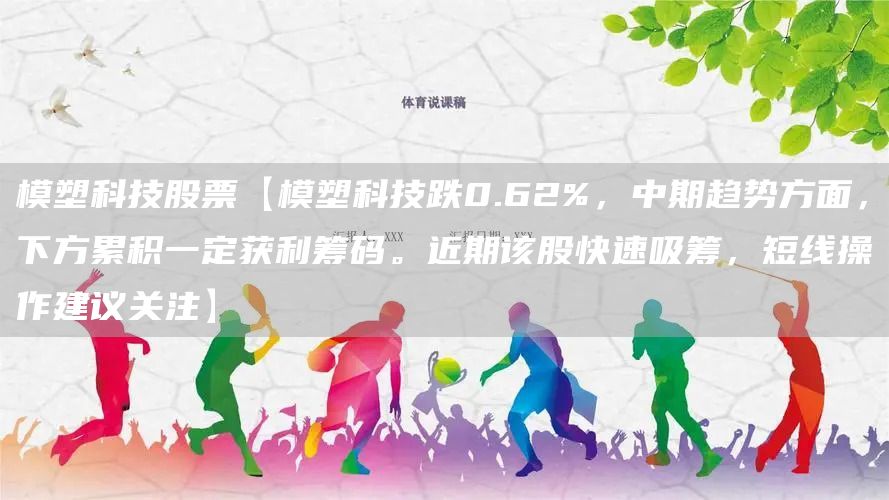 模塑科技股票【模塑科技跌0.62%,中期趋势方面,下方累积一定获利筹码。近期该股快速吸筹,短线操作建议关注】(图1) 模塑科技股票【模塑科技跌0.62%,中期趋势方面,下方累积一定获利筹码。近期该股快速吸筹,短线操作建议关注】(图1)