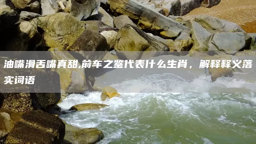 油嘴滑舌嘴真甜,前车之鉴代表什么生肖，解释释义落实词语(图1)