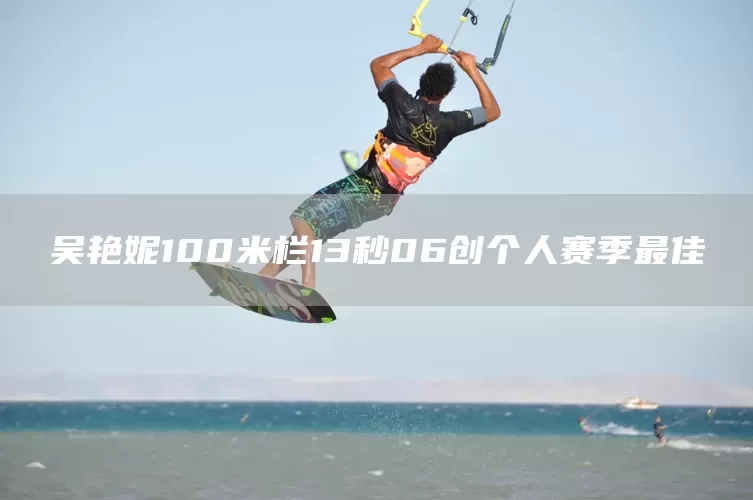 吴艳妮100米栏13秒06创个人赛季最佳(图1)