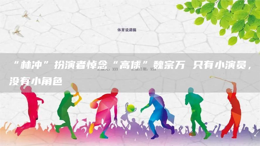 “林冲”扮演者悼念“高俅”魏宗万 只有小演员，没有小角色(图1)