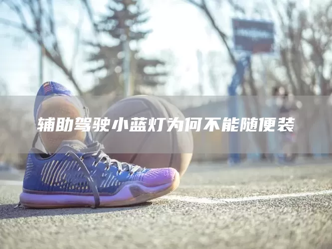 辅助驾驶小蓝灯为何不能随便装(图1)