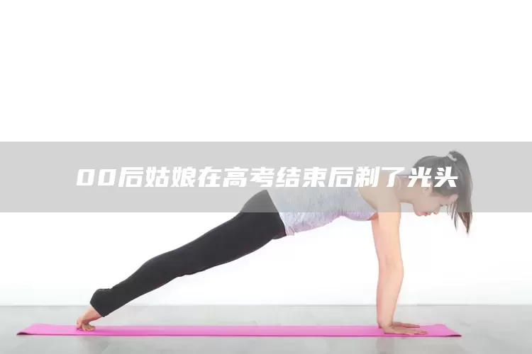 00后姑娘在高考结束后剃了光头(图1)