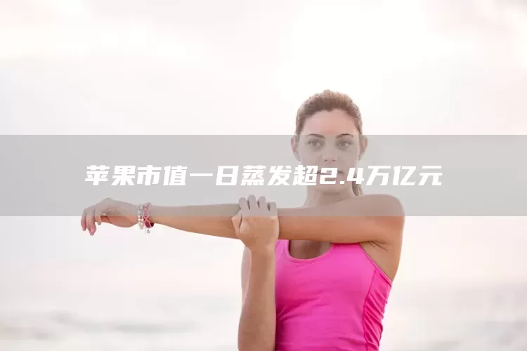 苹果市值一日蒸发超2.4万亿元(图1)